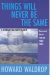 Things Will Never Be the Same: A Howard Waldrop Reader: Selected Short Fiction 1980-2005 - Howard Waldrop