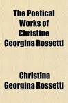 The Poetical Works of Christine Georgina Rossetti - Christina Rossetti