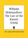 Wilhelm Hohenzollern: The Last of the Kaisers - Emil Ludwig, Ethel Colburn Mayne