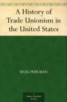 A History of Trade Unionism in the United States - Selig Perlman