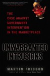 Unwarranted Intrusions: The Case Against Government Intervention in the Marketplace - Martin Fridson