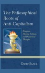 The Philosophical Roots of Anti-Capitalism: Essays on History, Culture, and Dialectical Thought - David Black