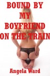 Bound by My Boyfriend on the Train: A Public Sex Erotica Story (Angela's Hardcore Stories) - Angela Ward