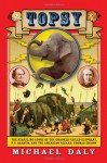 Topsy: The Startling Story of the Crooked Tailed Elephant, P. T. Barnum, and the American Wizard, Thomas Edison - Michael Daly