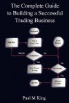 The Complete Guide to Building a Successful Trading Business - Paul King