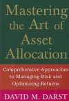 Mastering the Art of Asset Allocation: Comprehensive Approaches to Managing Risk and Optimizing Returns - David M. Darst