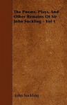 The Poems, Plays, and Other Remains of Sir John Suckling - Vol 1 - John Suckling