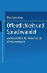 Öffentlichkeit Und Sprachwandel: Zur Geschichte Des Diskurses über Die Atomenergie - Matthias Jung