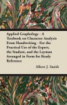 Applied Graphology - A Textbook on Character Analysis from Handwriting - For the Practical Use of the Expert, the Student, and the Layman Arranged in - Albert J. Smith Jr.