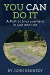 You Can Do It: A Path to Impovement in Golf and Life - John Kennedy