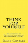 Think For Yourself: The Importance Of Maintaining Individuality And Freedom Of Thought - David Charles