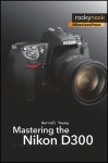 Mastering the Nikon D300: The Rocky Nook Manual - Darrell Young