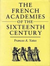 The French Academies Of The Sixteenth Century - Frances A. Yates