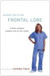 Another Day in the Frontal Lobe: A Brain Surgeon Exposes Life on the Inside - Katrina Firlik