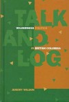 Talk and Log: Wilderness Politics in British Columbia, 1965-96 - Jeremy Wilson