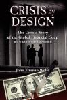 Crisis by Design: The Untold Story of the Global Financial Coup and What You Can Do about It - John Truman Wolfe