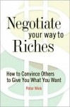 Negotiate Your Way to Riches: How to Convince Others to Give You What You Want - Peter Wink