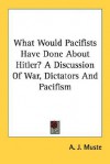 What Would Pacifists Have Done about Hitler? a Discussion of War, Dictators and Pacifism - A.J. Muste