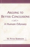 Arguing to Better Conclusions: A Human Odyssey - W. Peter Robinson