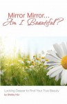 Mirror Mirror...Am I Beautiful?: Looking Deeper to Find Your True Beauty - Shelley Hitz