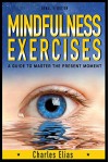 Mindfulness: Mindfulness Meditation: Mindfulness Exercises - A Guide To Master The Present Moment (Meditation Techniques Book 1) - Charles Elias, Meditation