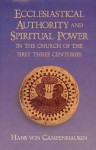 Ecclesiastical Authority and Spiritual Power in the Church of the First Three Centuries - Hans Von Campenhausen