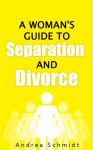 A Woman's Guide To Separation and Divorce: How To Deal With The Emotions After Your Husband Left and Using Separation To Save Marriage - Andrea Schmidt