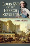 Louis XVI and the French Revolution - Alison Johnson