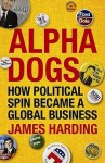 Alpha Dogs: How Political Spin Became A Global Business - James Harding