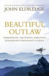 Beautiful Outlaw: Experiencing the Playful, Disruptive, Extravagant Personality of Jesus - John Eldredge