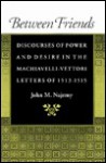 Between Friends: Discourses of Power and Desire in the Machiavelli-Vettori Letters of 1513-1515 - John M. Najemy