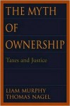 The Myth of Ownership: Taxes and Justice - Liam Murphy, Thomas Nagel