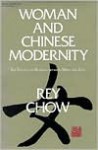 Woman and Chinese Modernity: The Politics of Reading between West and East - Rey Chow