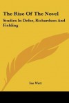 The Rise of the Novel: Studies in Defoe, Richardson and Fielding - Ian P. Watt