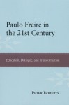 Paulo Freire in the 21st Century: Education, Dialogue, and Transformation - Peter Roberts