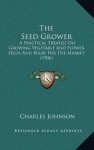 The Seed Grower: A Practical Treatise On Growing Vegetable And Flower Seeds And Bulbs For The Market (1906) - Charles Johnson