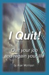 I Quit!: Quit Your Job and Regain Your Life! - Alan Morrison