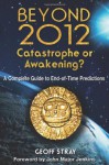 Beyond 2012: Catastrophe or Awakening?: A Complete Guide to End-of-Time Predictions - Geoff Stray, John Major Jenkins