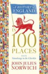 A History of England in 100 Places: From Stonehenge to the Gherkin - John Julius Norwich