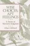 Wise Choices, Apt Feelings: A Theory of Normative Judgment - Allan Gibbard