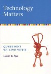 Technology Matters: Questions to Live With - David E. Nye