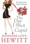 The Day I Shot Cupid: The Smart Girl's Guide To Dating - Jennifer Love Hewitt