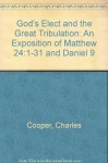 God's Elect And The Great Tribulation: An Exposition Of Matthew 24: 1 31 And Daniel 9 - Charles Cooper