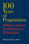 100 Years of Pragmatism: William James's Revolutionary Philosophy (American Philosophy) - John J. Stuhr