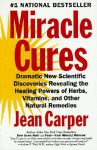 Miracle Cures: Dramatic New Scientific Discoveries Revealing the Healing Powers of Herbs, Vitamins, and Other Natural Remedies - Jean Carper