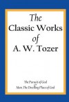 The Classic Works of A. W. Tozer: The Pursuit of God & Man - The Dwelling Place of God - A.W. Tozer