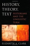 History, Theory, Text: Historians and the Linguistic Turn - Elizabeth A. Clark