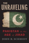 The Unraveling: Pakistan in the Age of Jihad - John R. Schmidt