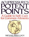 Acupressure's Potent Points: A Guide to Self-Care for Common Ailments - Michael Reed Gach