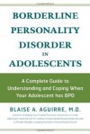 Borderline Personality Disorder in Adolescents: A Complete Guide to Understanding and Coping When Your Adolescent Has BPD - Blaise A. Aguirre